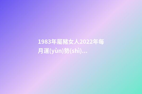 1983年屬豬女人2022年每月運(yùn)勢(shì) 屬豬女2022年全年運(yùn)勢(shì)詳解，83年屬豬女2022 年每月運(yùn)勢(shì)-第1張-觀點(diǎn)-玄機(jī)派